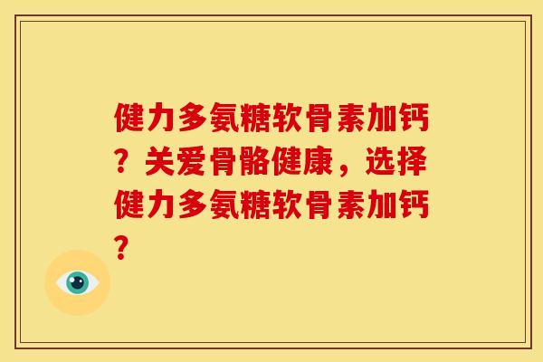 健力多氨糖软骨素加钙？关爱骨骼健康，选择健力多氨糖软骨素加钙？
