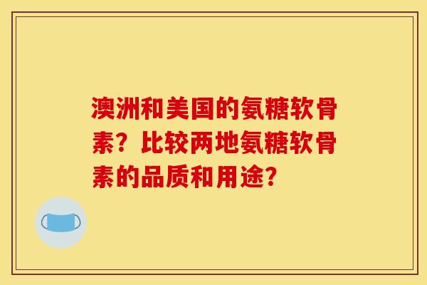澳洲和美国的氨糖软骨素？比较两地氨糖软骨素的品质和用途？