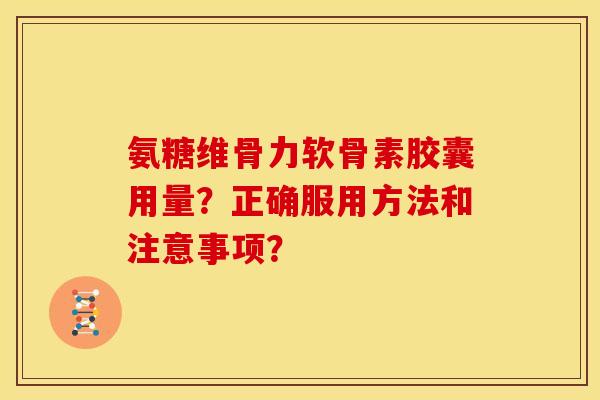 氨糖维骨力软骨素胶囊用量？正确服用方法和注意事项？