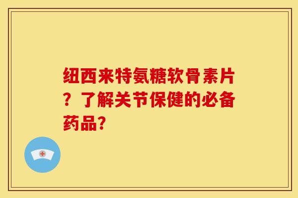 纽西来特氨糖软骨素片？了解关节保健的必备药品？