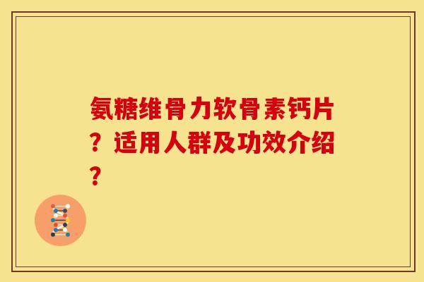 氨糖维骨力软骨素钙片？适用人群及功效介绍？
