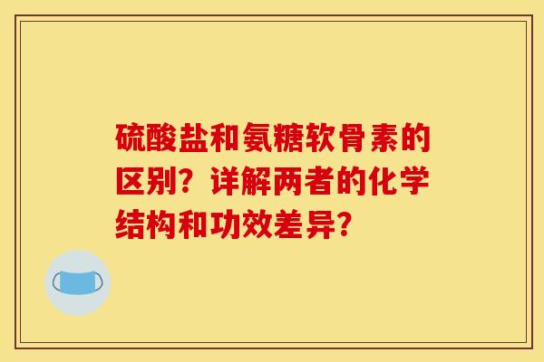 硫酸盐和氨糖软骨素的区别？详解两者的化学结构和功效差异？