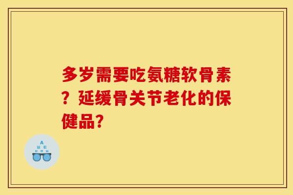 多岁需要吃氨糖软骨素？延缓骨关节老化的保健品？