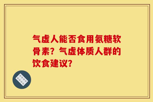 气虚人能否食用氨糖软骨素？气虚体质人群的饮食建议？