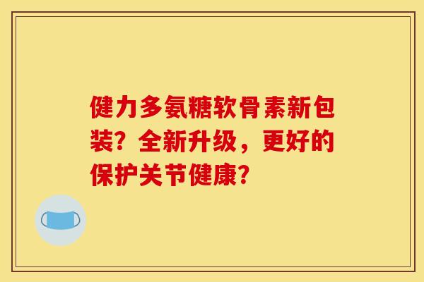 健力多氨糖软骨素新包装？全新升级，更好的保护关节健康？
