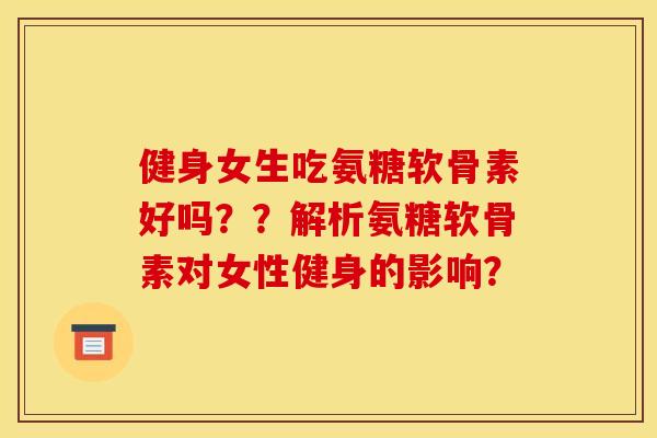 健身女生吃氨糖软骨素好吗？？解析氨糖软骨素对女性健身的影响？