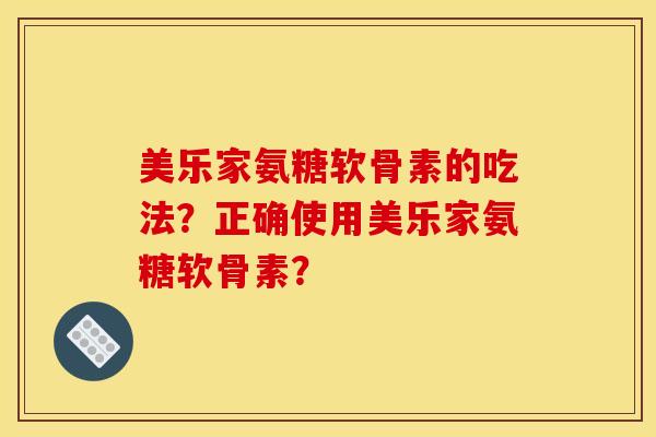 美乐家氨糖软骨素的吃法？正确使用美乐家氨糖软骨素？