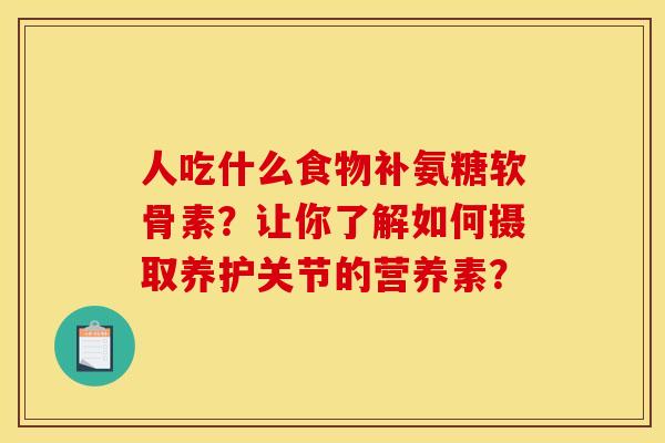 人吃什么食物补氨糖软骨素？让你了解如何摄取养护关节的营养素？