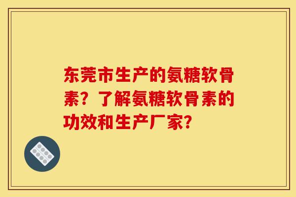 东莞市生产的氨糖软骨素？了解氨糖软骨素的功效和生产厂家？