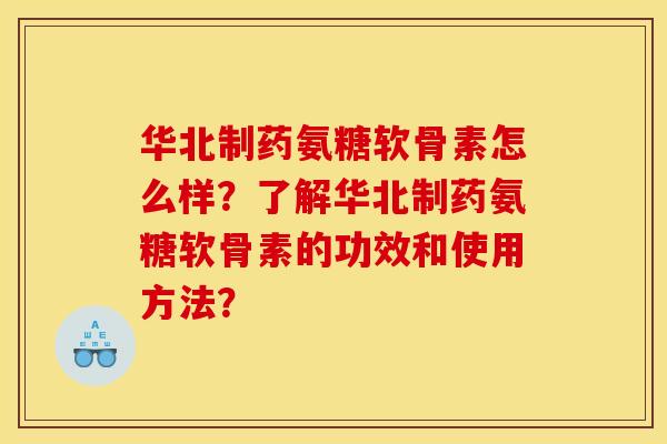 华北制药氨糖软骨素怎么样？了解华北制药氨糖软骨素的功效和使用方法？