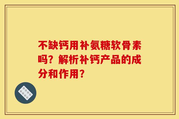 不缺钙用补氨糖软骨素吗？解析补钙产品的成分和作用？