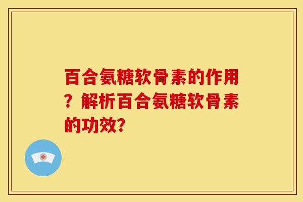 百合氨糖软骨素的作用？解析百合氨糖软骨素的功效？
