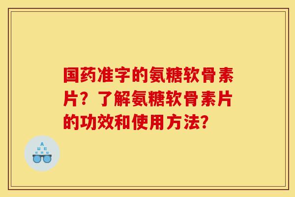 国药准字的氨糖软骨素片？了解氨糖软骨素片的功效和使用方法？