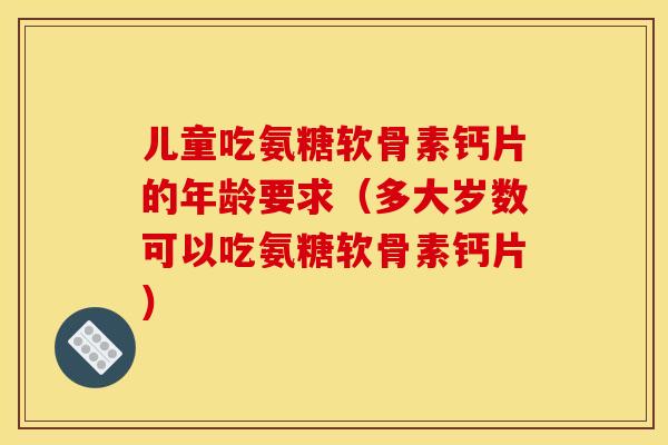 儿童吃氨糖软骨素钙片的年龄要求（多大岁数可以吃氨糖软骨素钙片）