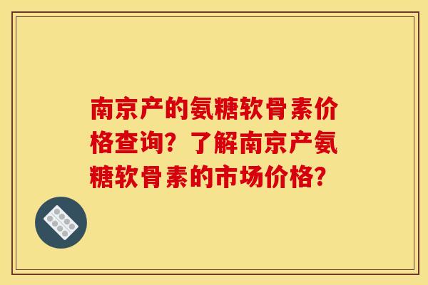 南京产的氨糖软骨素价格查询？了解南京产氨糖软骨素的市场价格？