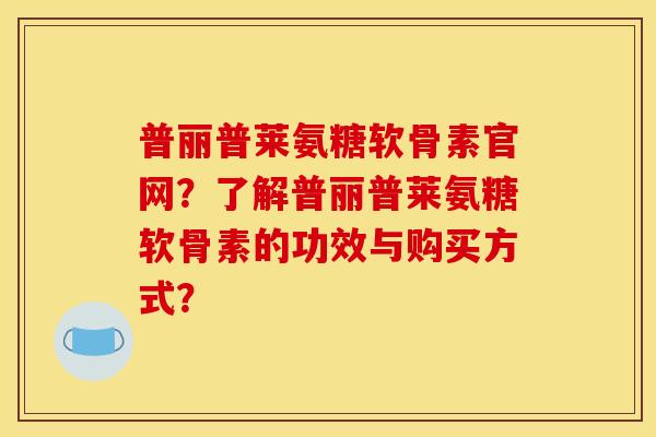 普丽普莱氨糖软骨素官网？了解普丽普莱氨糖软骨素的功效与购买方式？