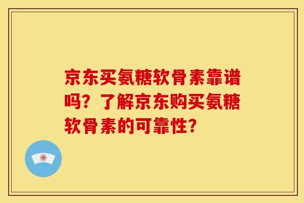 京东买氨糖软骨素靠谱吗？了解京东购买氨糖软骨素的可靠性？