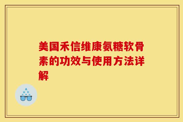 美国禾信维康氨糖软骨素的功效与使用方法详解
