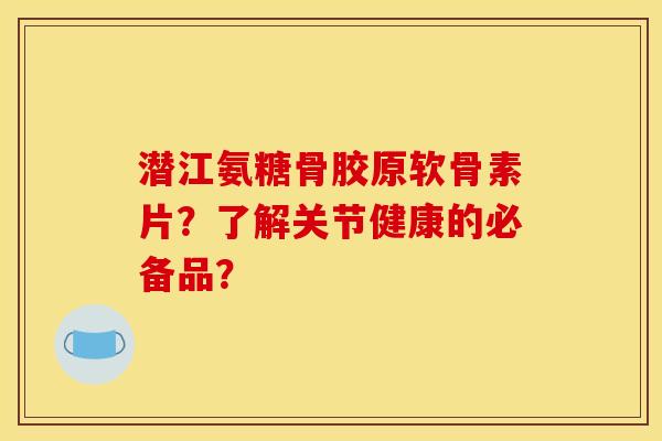 潜江氨糖骨胶原软骨素片？了解关节健康的必备品？