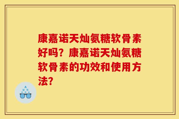 康嘉诺天灿氨糖软骨素好吗？康嘉诺天灿氨糖软骨素的功效和使用方法？