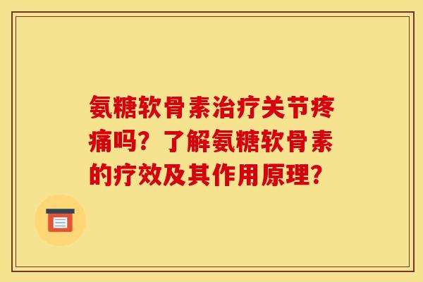 氨糖软骨素治疗关节疼痛吗？了解氨糖软骨素的疗效及其作用原理？