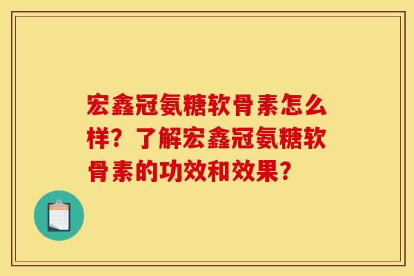 宏鑫冠氨糖软骨素怎么样？了解宏鑫冠氨糖软骨素的功效和效果？