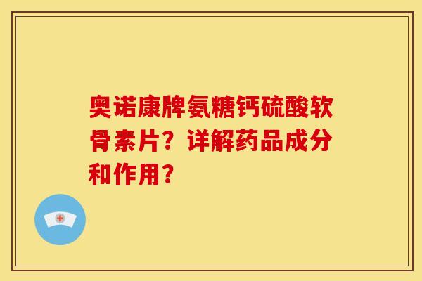奥诺康牌氨糖钙硫酸软骨素片？详解药品成分和作用？