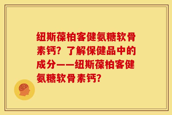 纽斯葆柏客健氨糖软骨素钙？了解保健品中的成分——纽斯葆柏客健氨糖软骨素钙？