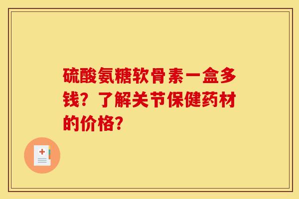 硫酸氨糖软骨素一盒多钱？了解关节保健药材的价格？