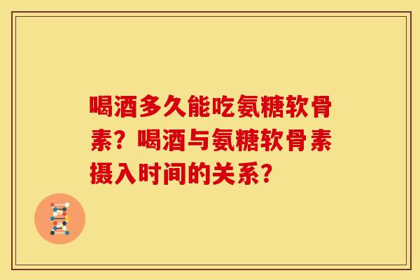 喝酒多久能吃氨糖软骨素？喝酒与氨糖软骨素摄入时间的关系？