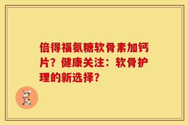 倍得福氨糖软骨素加钙片？健康关注：软骨护理的新选择？