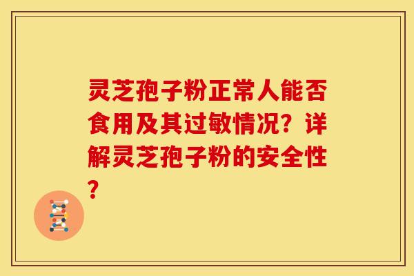 灵芝孢子粉正常人能否食用及其过敏情况？详解灵芝孢子粉的安全性？