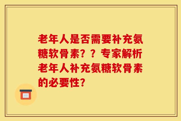 老年人是否需要补充氨糖软骨素？？专家解析老年人补充氨糖软骨素的必要性？