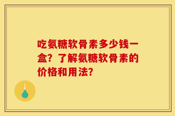 吃氨糖软骨素多少钱一盒？了解氨糖软骨素的价格和用法？