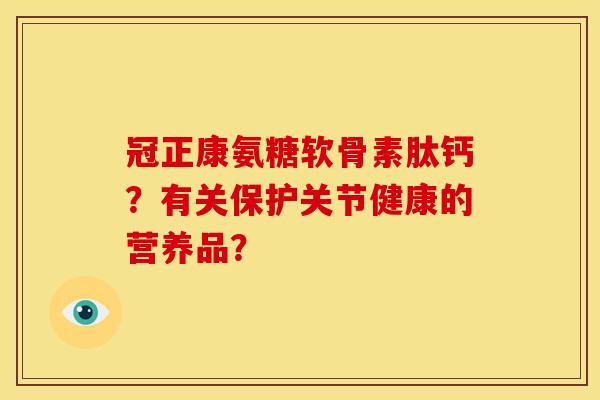 冠正康氨糖软骨素肽钙？有关保护关节健康的营养品？