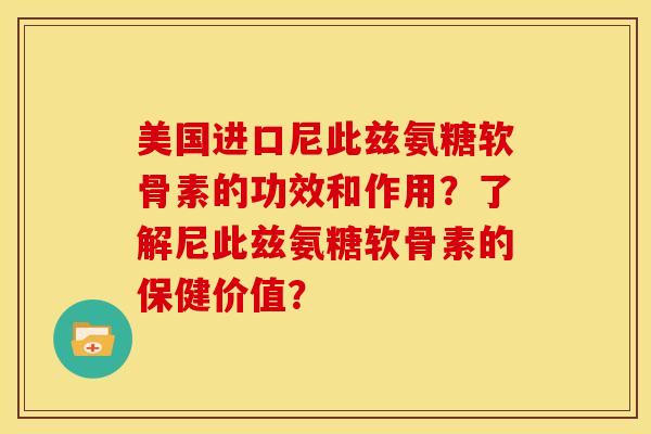 美国进口尼此兹氨糖软骨素的功效和作用？了解尼此兹氨糖软骨素的保健价值？