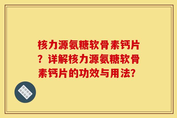 核力源氨糖软骨素钙片？详解核力源氨糖软骨素钙片的功效与用法？