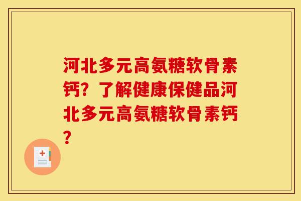 河北多元高氨糖软骨素钙？了解健康保健品河北多元高氨糖软骨素钙？