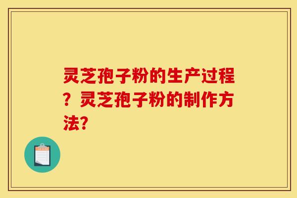 灵芝孢子粉的生产过程？灵芝孢子粉的制作方法？