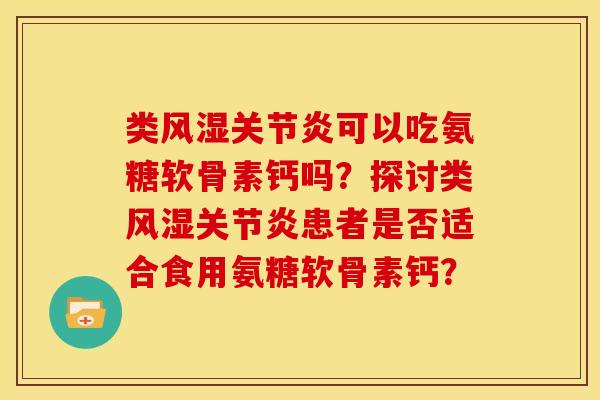 类风湿关节炎可以吃氨糖软骨素钙吗？探讨类风湿关节炎患者是否适合食用氨糖软骨素钙？
