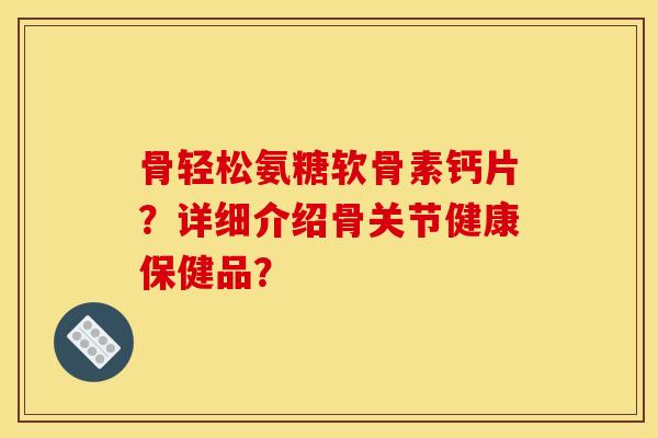 骨轻松氨糖软骨素钙片？详细介绍骨关节健康保健品？