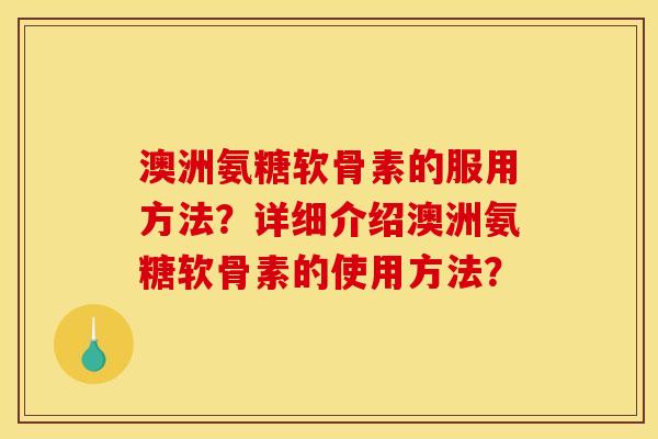 澳洲氨糖软骨素的服用方法？详细介绍澳洲氨糖软骨素的使用方法？