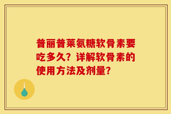 普丽普莱氨糖软骨素要吃多久？详解软骨素的使用方法及剂量？