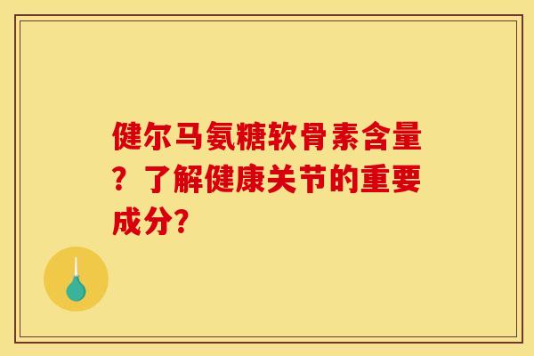 健尔马氨糖软骨素含量？了解健康关节的重要成分？
