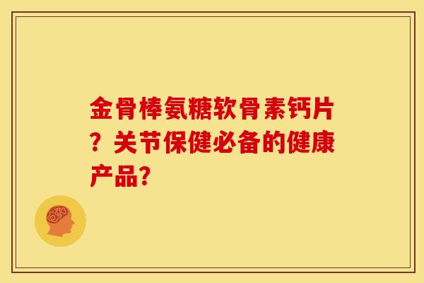 金骨棒氨糖软骨素钙片？关节保健必备的健康产品？