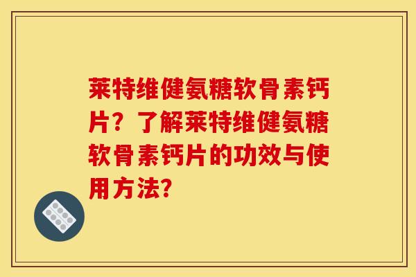 莱特维健氨糖软骨素钙片？了解莱特维健氨糖软骨素钙片的功效与使用方法？