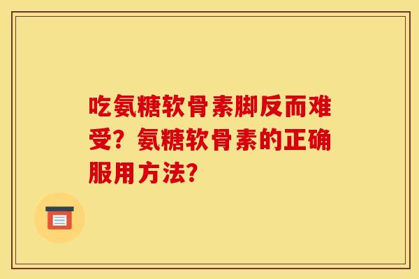 吃氨糖软骨素脚反而难受？氨糖软骨素的正确服用方法？