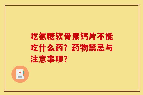 吃氨糖软骨素钙片不能吃什么药？药物禁忌与注意事项？