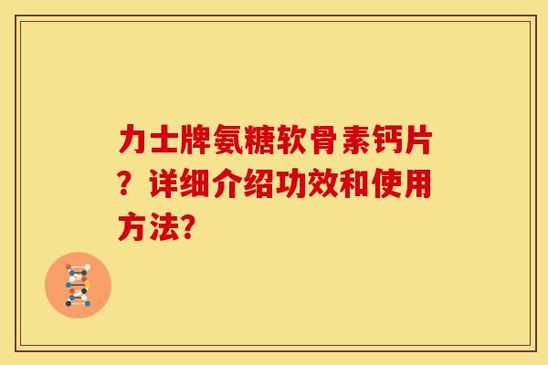 力士牌氨糖软骨素钙片？详细介绍功效和使用方法？
