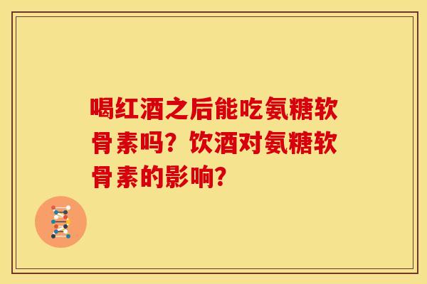 喝红酒之后能吃氨糖软骨素吗？饮酒对氨糖软骨素的影响？